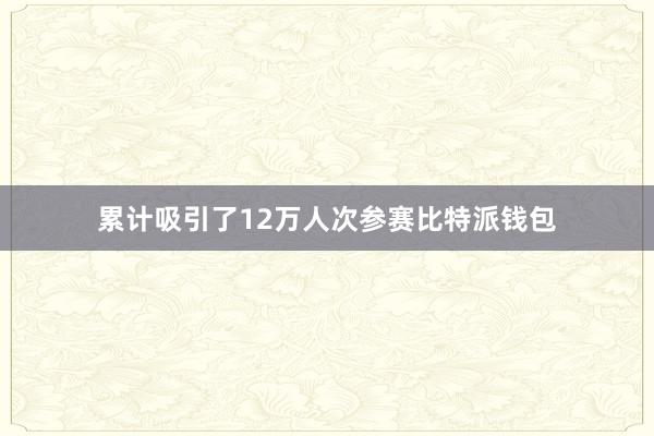 累计吸引了12万人次参赛比特派钱包