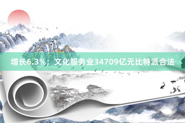 增长6.3%；文化服务业34709亿元比特派合法