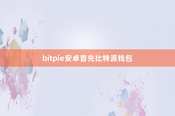 bitpie安卓首先比特派钱包