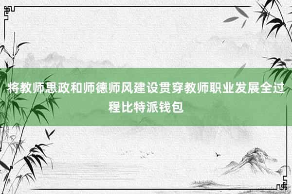 将教师思政和师德师风建设贯穿教师职业发展全过程比特派钱包