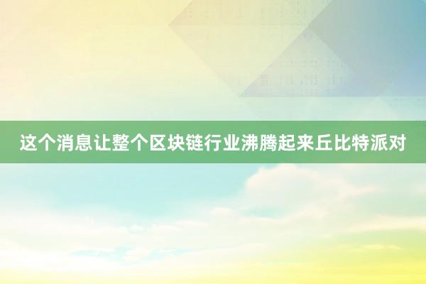 这个消息让整个区块链行业沸腾起来丘比特派对