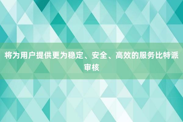 将为用户提供更为稳定、安全、高效的服务比特派审核