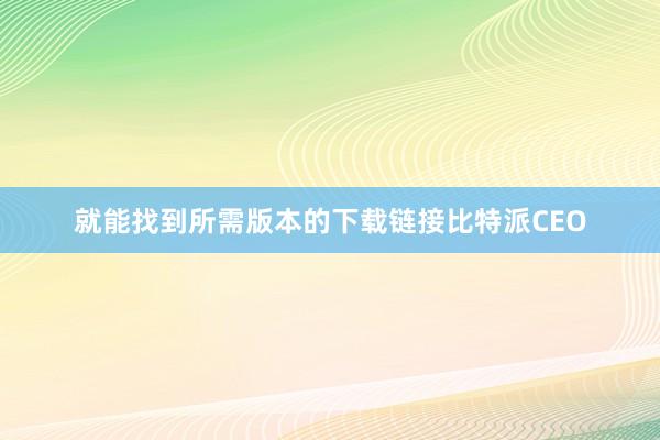 就能找到所需版本的下载链接比特派CEO