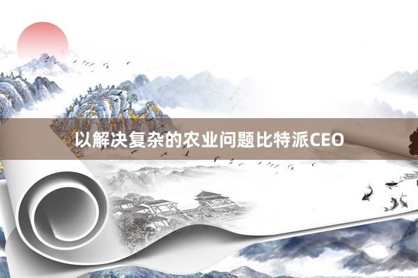 以解决复杂的农业问题比特派CEO