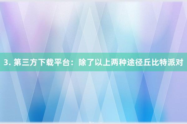 3. 第三方下载平台：除了以上两种途径丘比特派对