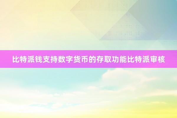 比特派钱支持数字货币的存取功能比特派审核