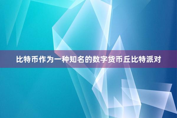 比特币作为一种知名的数字货币丘比特派对