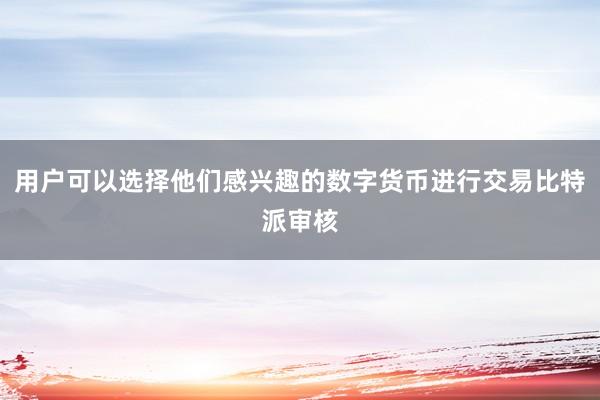 用户可以选择他们感兴趣的数字货币进行交易比特派审核