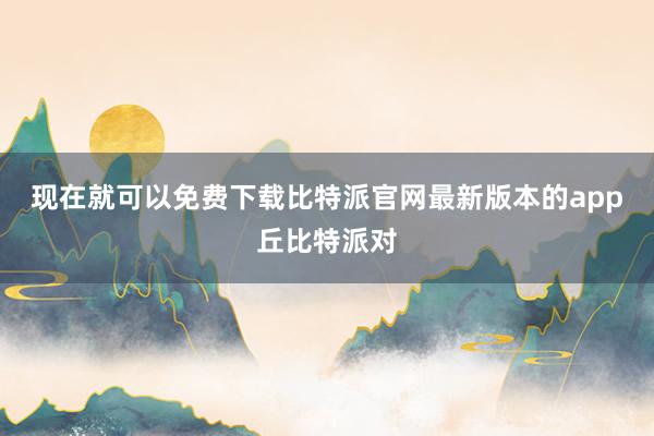 现在就可以免费下载比特派官网最新版本的app丘比特派对