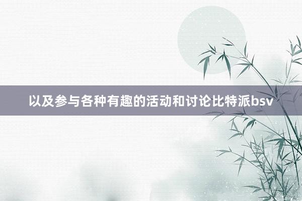 以及参与各种有趣的活动和讨论比特派bsv