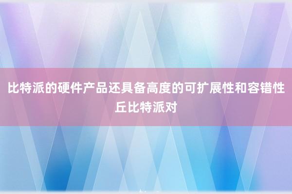 比特派的硬件产品还具备高度的可扩展性和容错性丘比特派对