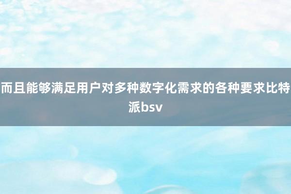 而且能够满足用户对多种数字化需求的各种要求比特派bsv