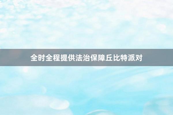 全时全程提供法治保障丘比特派对