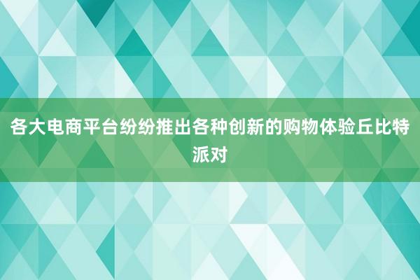 各大电商平台纷纷推出各种创新的购物体验丘比特派对