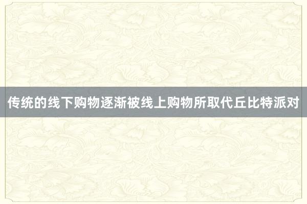 传统的线下购物逐渐被线上购物所取代丘比特派对