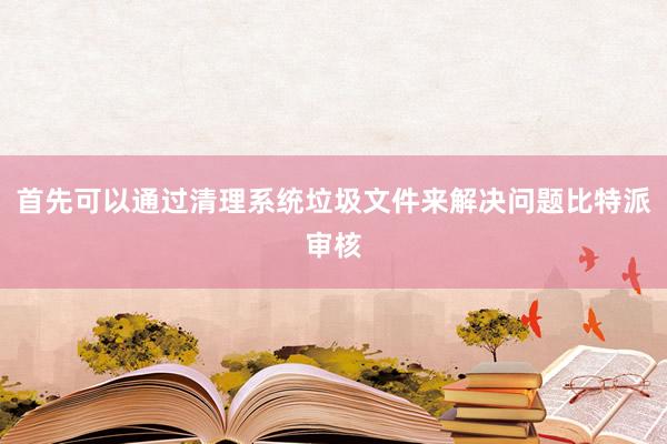 首先可以通过清理系统垃圾文件来解决问题比特派审核