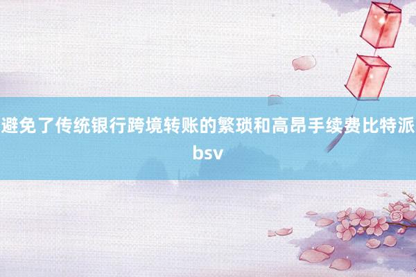 避免了传统银行跨境转账的繁琐和高昂手续费比特派bsv