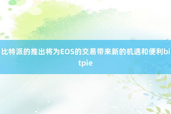 比特派的推出将为EOS的交易带来新的机遇和便利bitpie