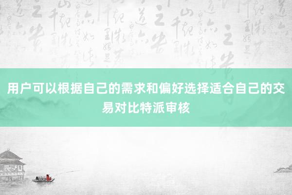 用户可以根据自己的需求和偏好选择适合自己的交易对比特派审核