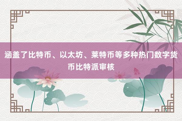 涵盖了比特币、以太坊、莱特币等多种热门数字货币比特派审核