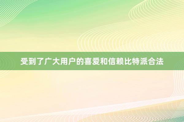 受到了广大用户的喜爱和信赖比特派合法