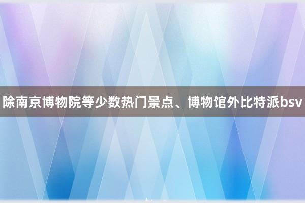 除南京博物院等少数热门景点、博物馆外比特派bsv