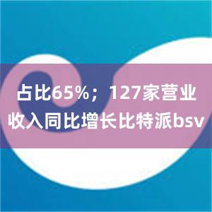 占比65%；127家营业收入同比增长比特派bsv