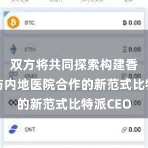 双方将共同探索构建香港高校与内地医院合作的新范式比特派CEO