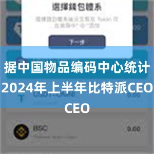 据中国物品编码中心统计2024年上半年比特派CEO