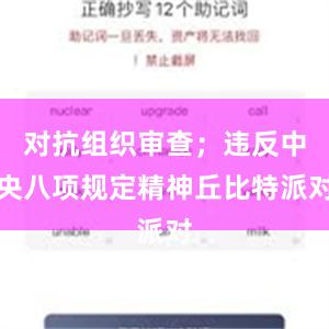 对抗组织审查；违反中央八项规定精神丘比特派对